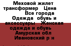 Меховой жилет- трансформер › Цена ­ 15 000 - Все города Одежда, обувь и аксессуары » Женская одежда и обувь   . Амурская обл.,Ивановский р-н